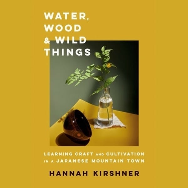 "Water, Wood & Wild Things: Learning Craft and Cultivation in a Japanese Mountain Town," by Hannah Kirshner