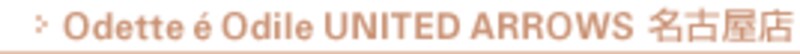 Odette e Odile UNITED ARROWS 名古屋店