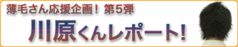 薄毛さん応援企画！ 第5弾 川原くんレポート！