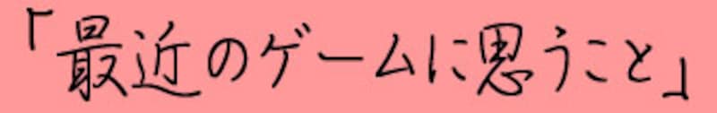 「最近のゲームに思うこと」