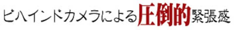 ビハインドカメラによる圧倒的緊張感
