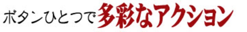 ボタンひとつで多彩なアクション