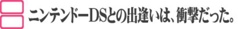 ニンテンドーDSとの出逢いは、衝撃だった。