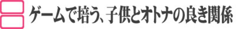ゲームで培う、オトナと子供の良き関係。