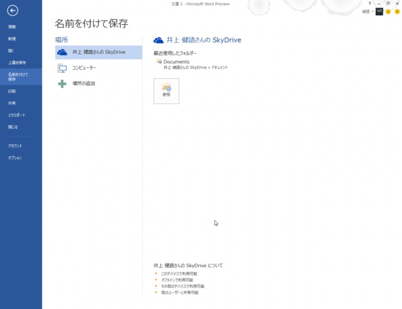 ［ファイル］タブを選択し、［名前を付けて保存］を選択すると、保存先にSkyDriveが表示されます。Word 2013では、SkyDriveが文書の保存先として重要な役割を持っています。もちろん、これまでどおりハードディスクやUSBメモリ等にも保存できます