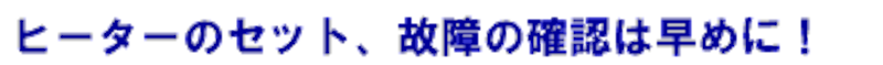 ヒーターのセット、故障の確認は早めに!