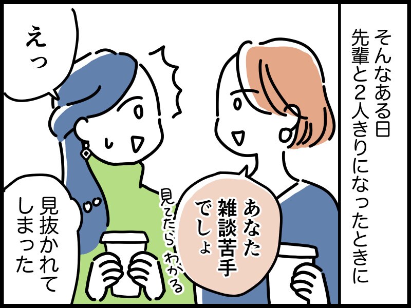 ある日、職場の先輩と2人きりになったときに、私の雑談が苦手なところを見抜かれてしまいました。