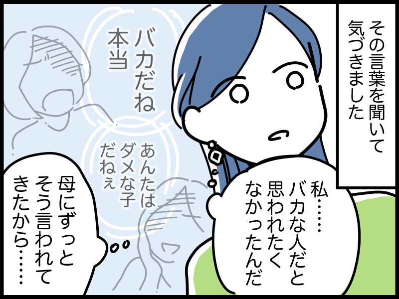 その言葉を聞いてミズキさんは気づきました。「私はバカな人だと思われたくなかったんだ。母にずっとそう言われてきたから……」
