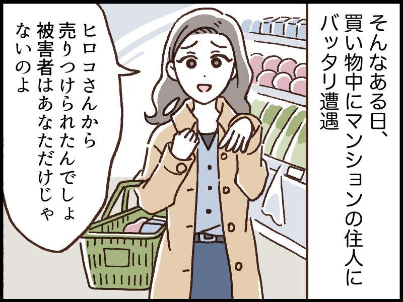 そんなある日、買い物中に同じマンションの住人にバッタリ遭遇。「ヒロコさんから売りつけられた被害者はあなただけはない」と彼女は言うのです。