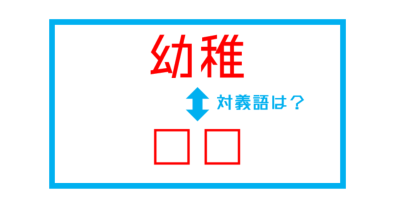 【漢字対義語クイズ】「幼稚」←この言葉の対義語は？（第231問）