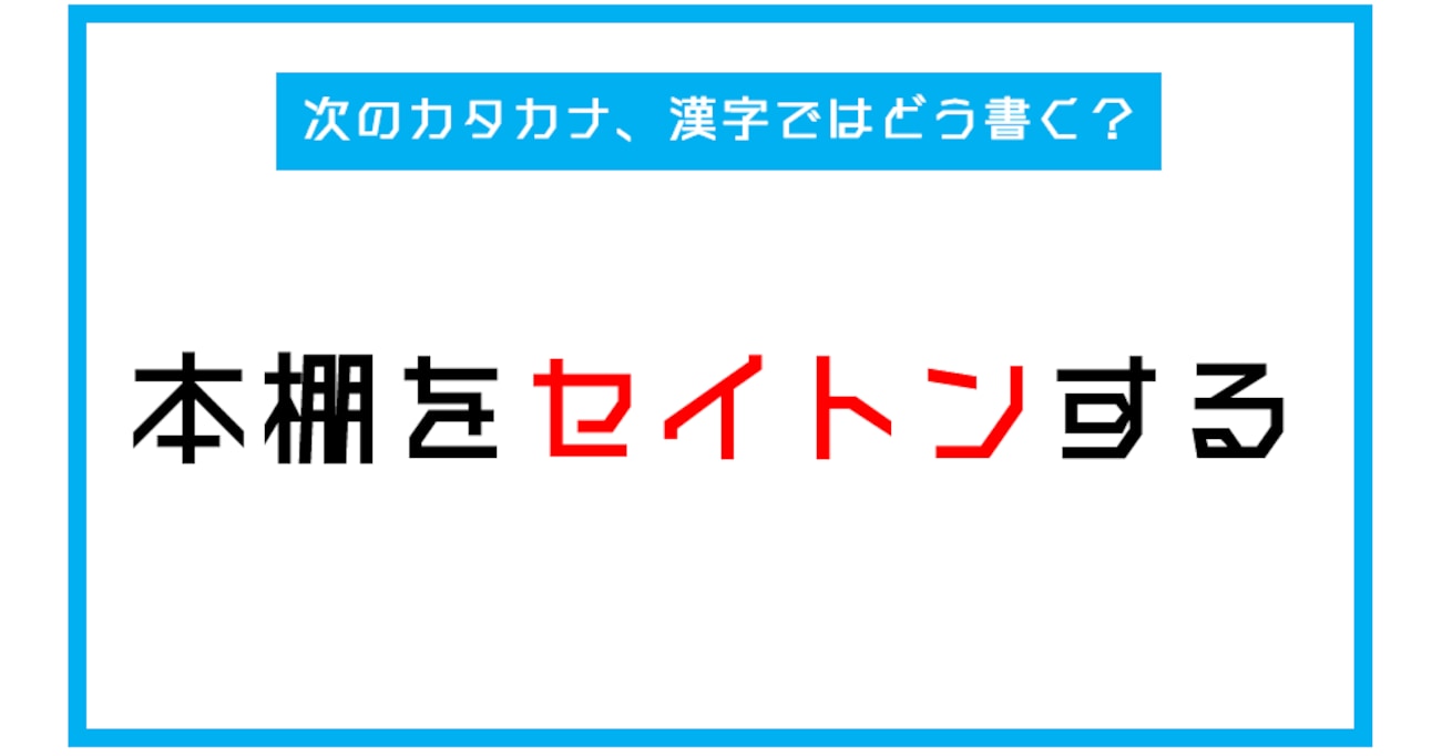 【漢字書き取りクイズ】「本棚をセイトンする。」←このカタカナ部分、漢字ではどう書く？（第238問）