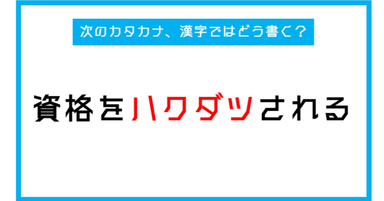 【漢字書き取りクイズ】「資格がハクダツされる」←このカタカナ部分、漢字ではどう書く？（第249問）