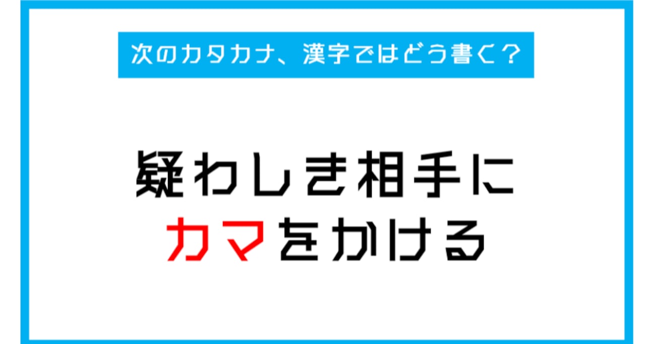 【漢字書き取りクイズ】「疑わしい相手にカマをかける」←このカタカナ部分、漢字ではどう書く？（第251問）