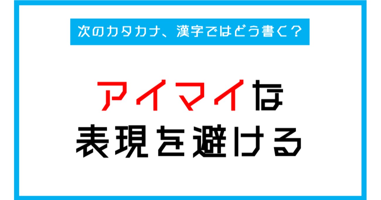 【漢字書き取りクイズ】「アイマイな表現を避ける」←このカタカナ部分、漢字ではどう書く？（第258問）