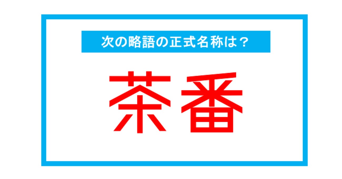 【実は略語だった身近な言葉】「茶番」←この略語、正式名称は？（第269問） 