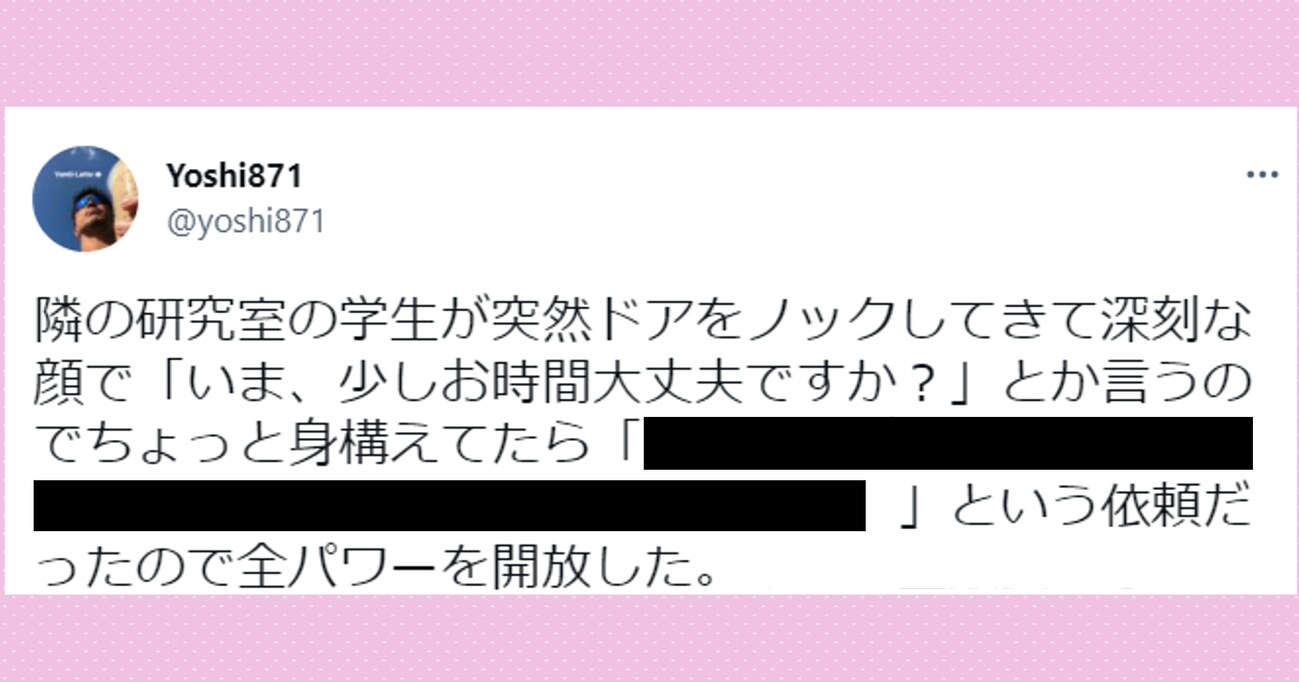 「いま、少しお時間大丈夫ですか？」深刻そうな顔で訪問してきた隣の研究室の学生…想像の斜め上を行くお願いに驚き