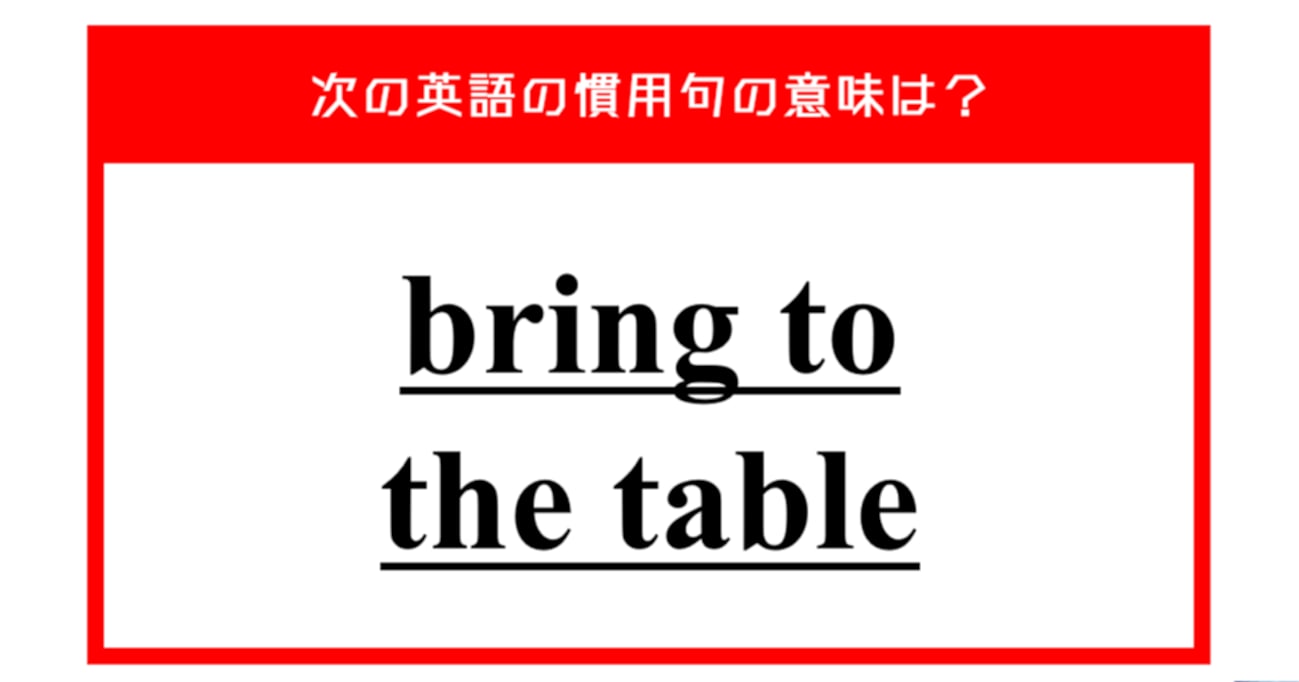 "bring to the table" ビジネスで使えるこの英語慣用句、意味は分かりますか？