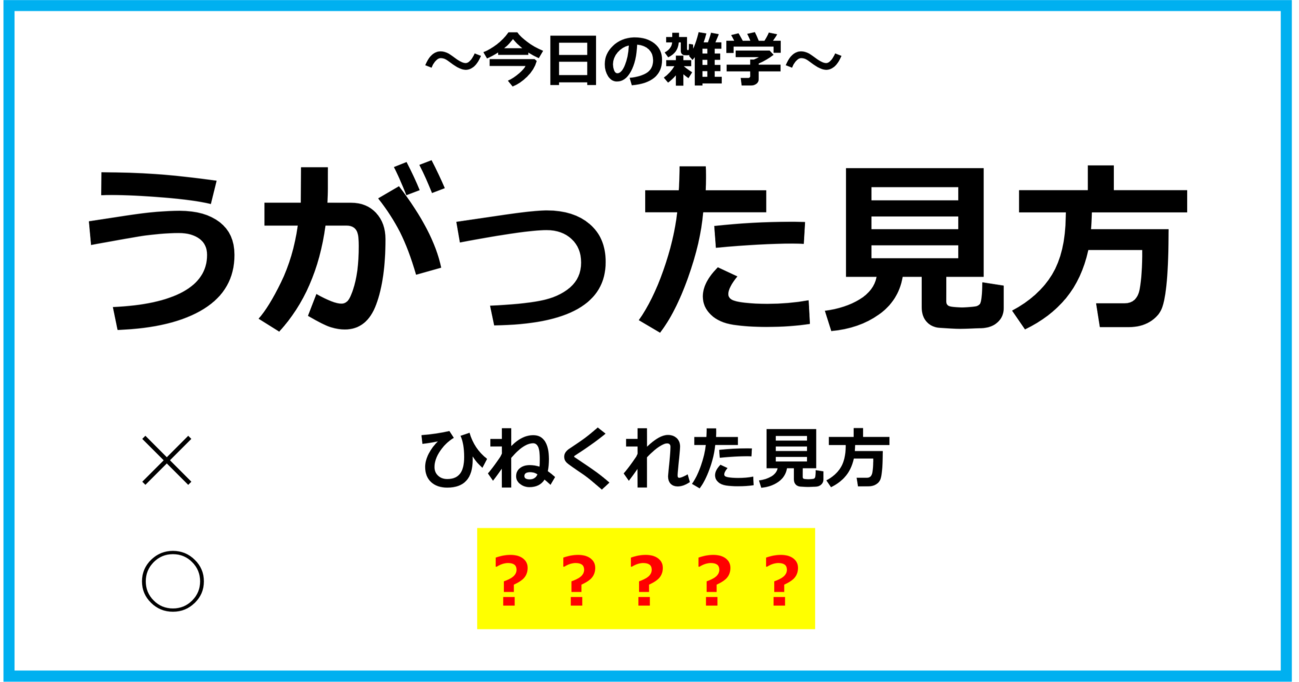 【今日の雑学】「うがった見方」＝ 「ひねくれた見方」という意味ではなかった？！