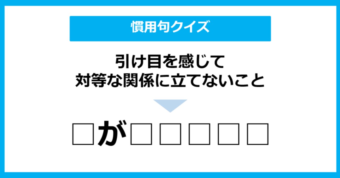 「引け目を感じて対等な関係に立てない」ことを表す慣用句は？（第4問）