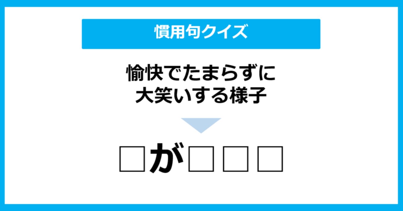 「愉快でたまらずに大笑いする様子」のことを表す慣用句は？（第6問）