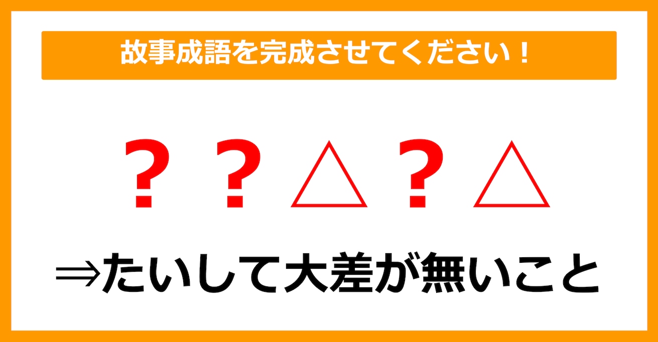 【故事成語クイズ】「大して差がないこと＝〇〇△〇△」空欄に入るのは？（第5問）