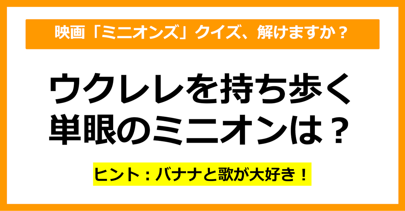 【映画クイズ】「ミニオンズ」でウクレレを持ち歩いている単眼のミニオンは誰でしょう？（第13問）