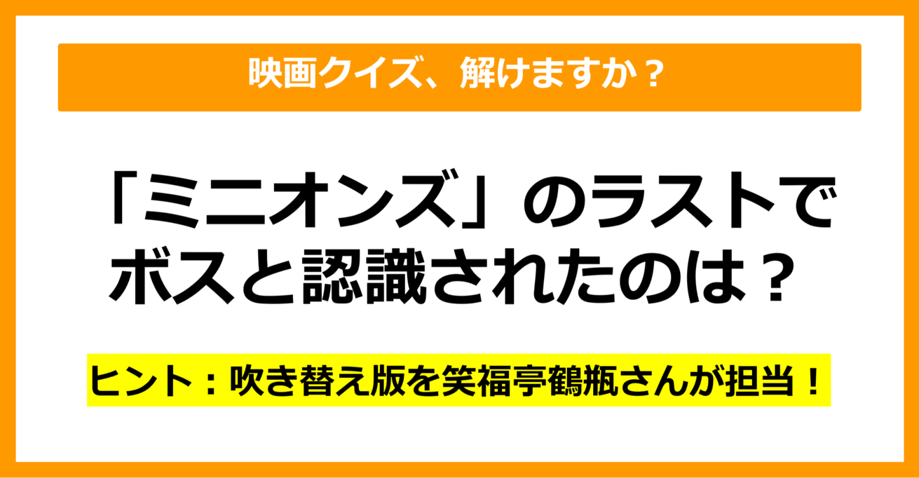 【映画クイズ】「ミニオンズ」で最後にボスと認識されたのは誰でしょう？（第15問）