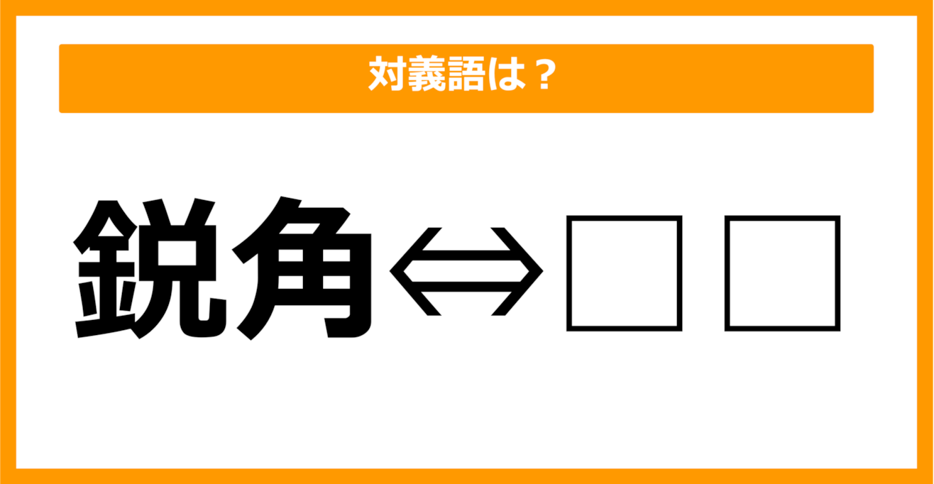 【対義語クイズ】「鋭角」の対義語は何でしょう？（第18問）