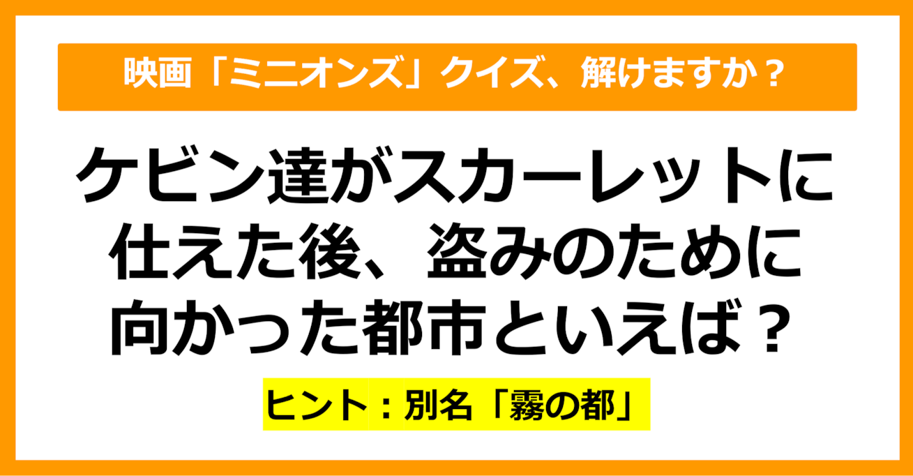 【映画クイズ】「ミニオンズ」でスカーレットに仕えた後にケビン達が向かったのは？（第16問）