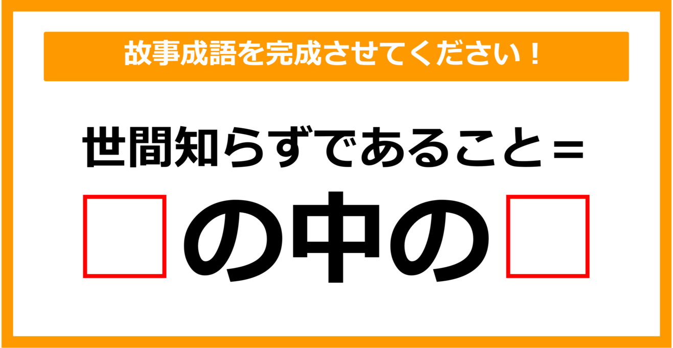 【故事成語クイズ】「世間知らず＝〇の中の〇」空欄に入るのは？（第19問）