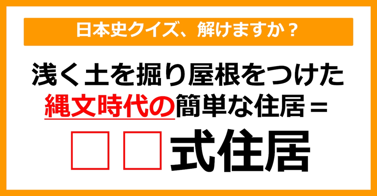 【日本史クイズ】縄文時代の浅く土を掘り屋根をつけた簡単な住居を何というでしょう？（第8問）【中学生レベル】