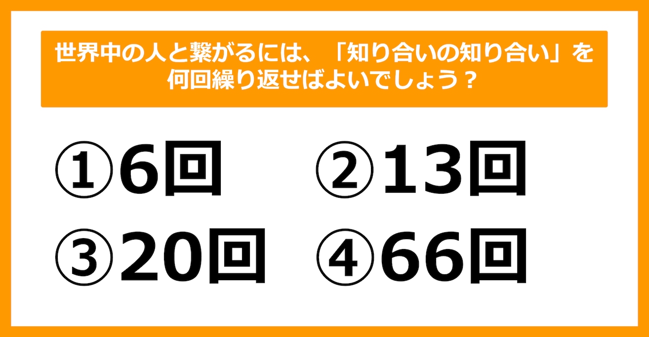 【雑学クイズ】世界中の人と繋がるには、「知り合いの知り合い」を何回繰り返せばよいでしょう？