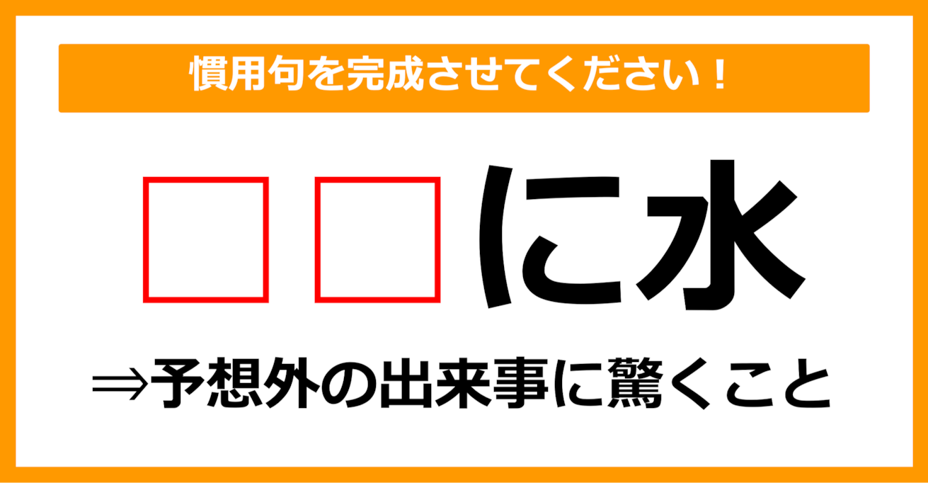 【慣用句クイズ】「予想外の出来事に驚く＝〇〇に水」空欄に当てはまる語句は？（第26問）