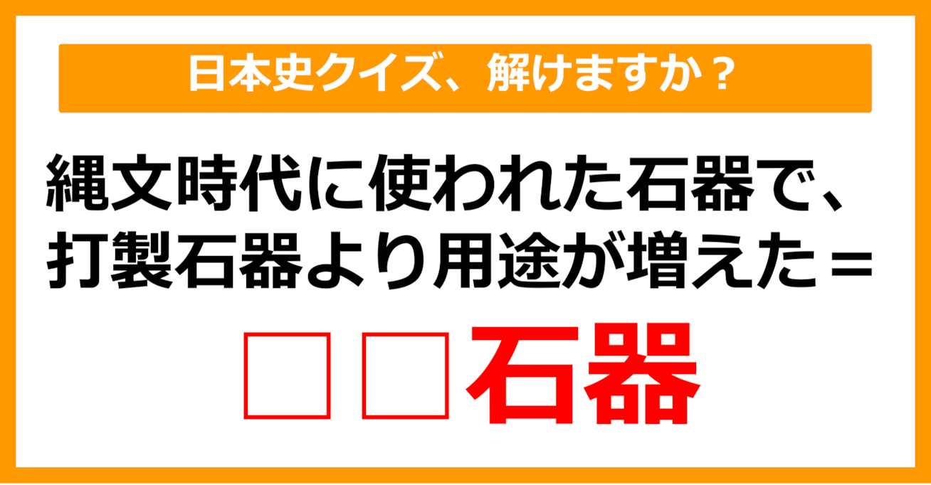 【中学日本史】縄文時代に使われ、打製石器より用途の増えた石器を何というでしょう？（第14問）