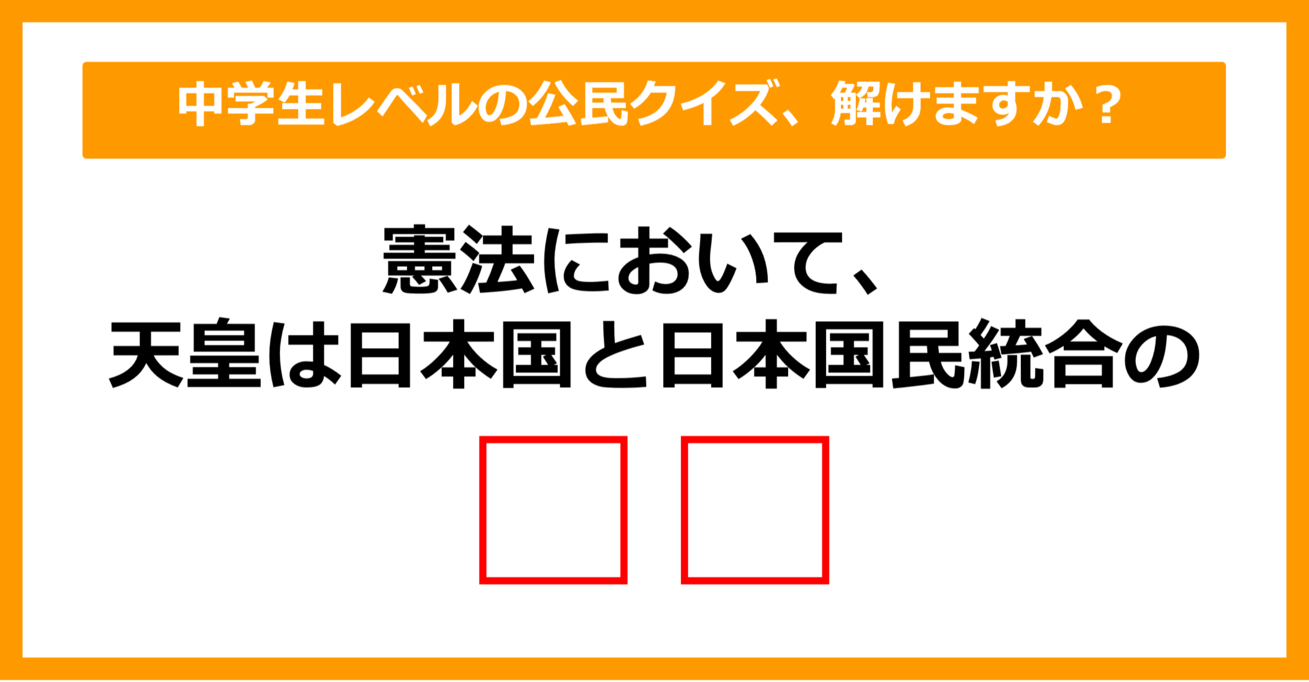 【中学公民クイズ】憲法において、天皇は日本国と日本国民統合の何でしょう？（第7問）