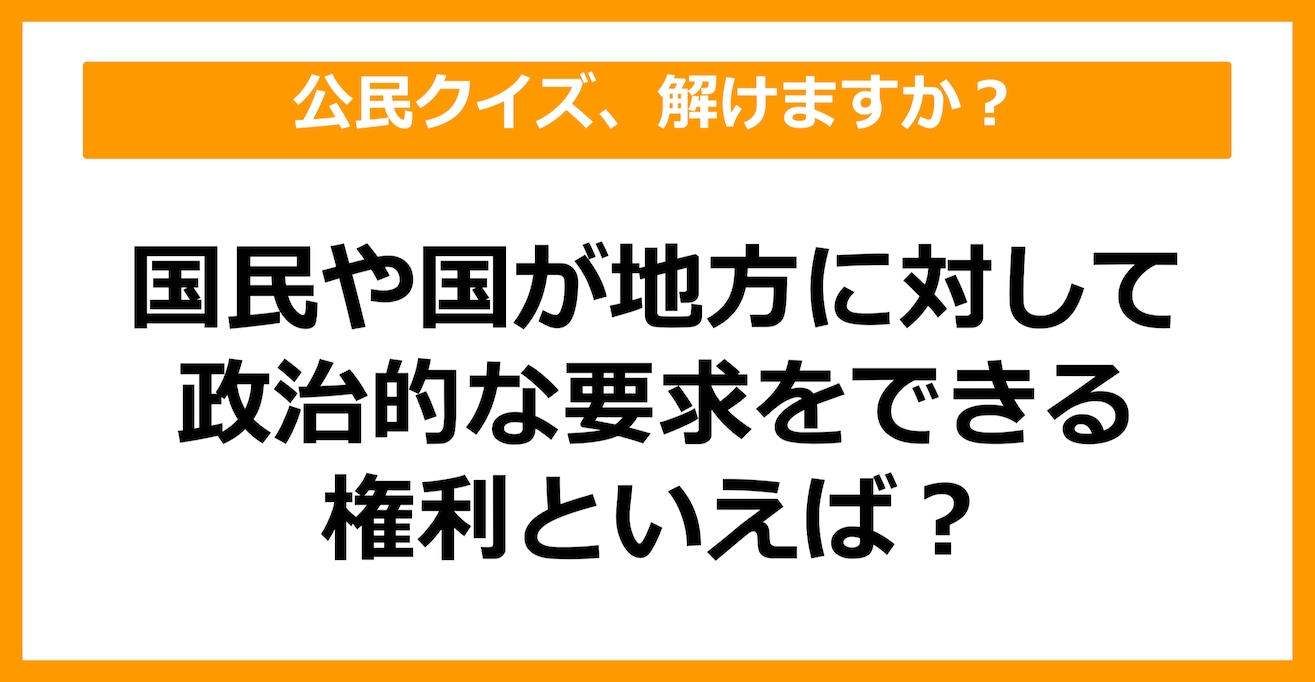 【公民クイズ】国民が国や地方に対し、政治的な要求をすることができる権利を何という？（第35問）