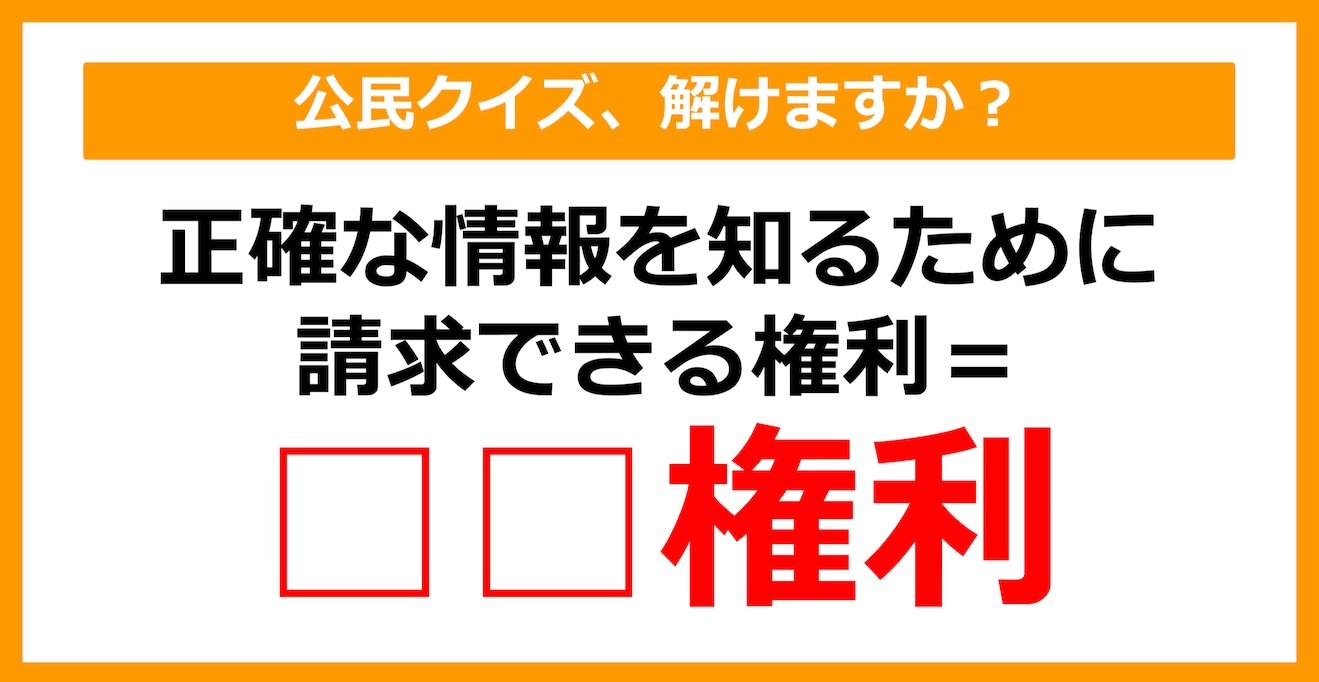 【公民クイズ】正確な情報を知るために請求することができる権利を何という？（第38問）