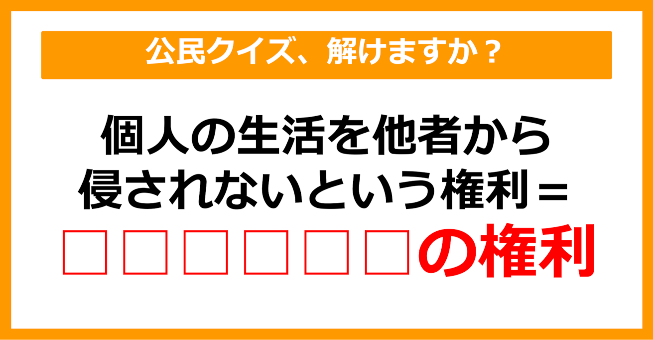 【公民クイズ】個人の生活を他人から侵されないという権利を何という？（第39問）