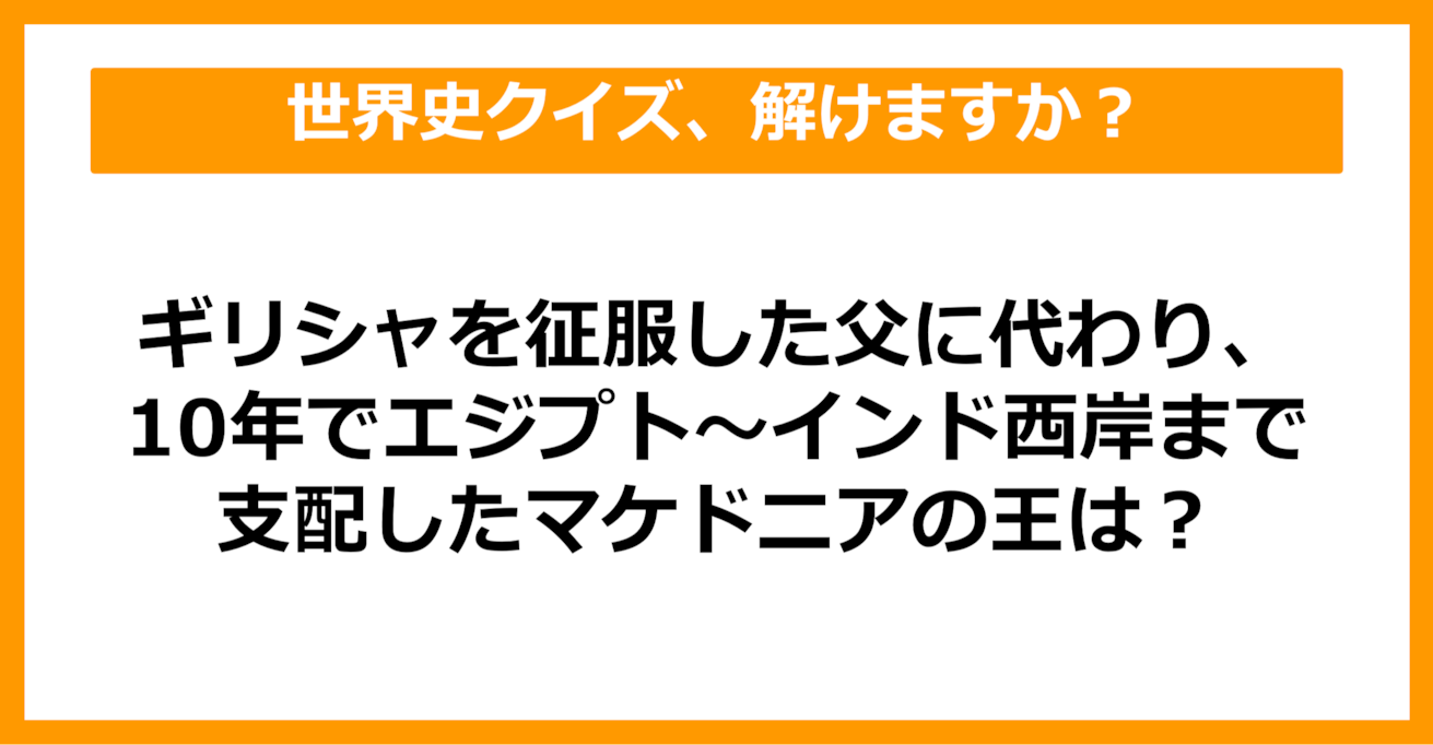 【世界史】ギリシャを征服した父に代わり、10年でエジプト～インド西岸を支配したマケドニアの王は？（第32問）