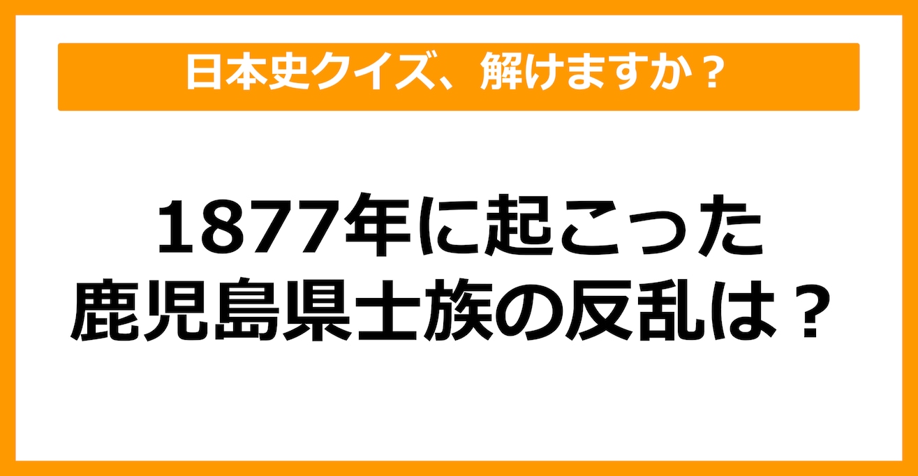 【日本史】1877年に起こった鹿児島県士族の反乱は？（第36問）