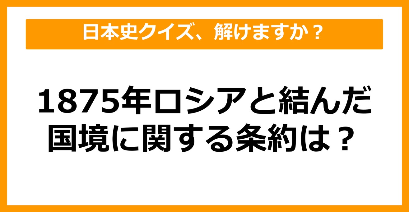 【日本史】1875年、ロシアと結んだ国境に関する条約は？（第38問）