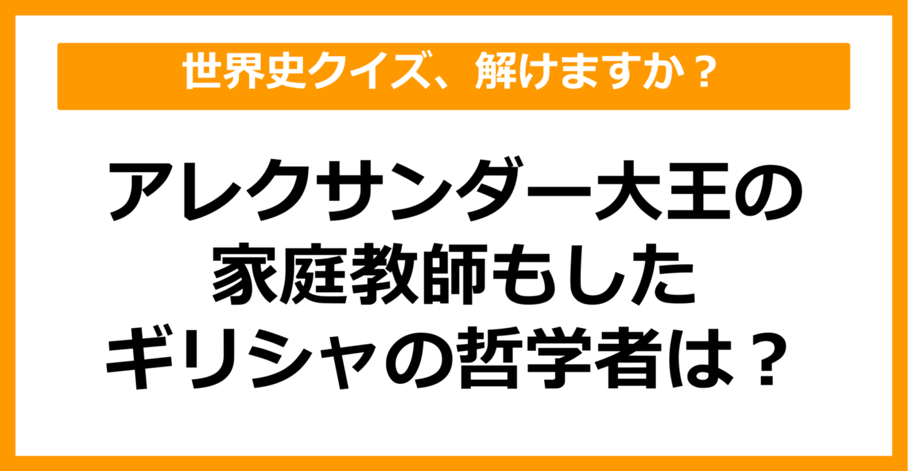 【世界史】アレクサンダー大王の家庭教師もした、ギリシャの哲学者といえば？（第38問）