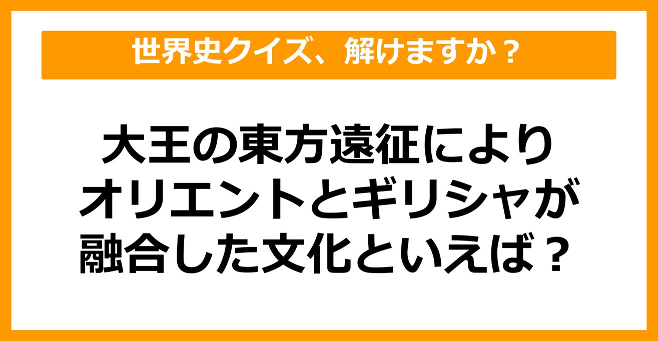 【世界史】大王の東方遠征により、オリエントとギリシャの文化が融合した文化といえば？（第39問）