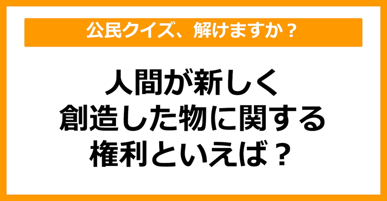 【公民クイズ】人間が新しく創り出した物に関する権利といえば？（第45問）