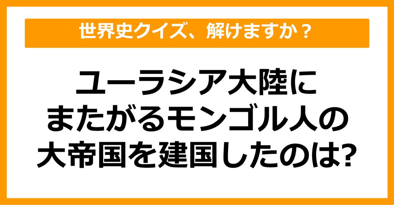 【世界史】ユーラシア大陸にまたがるモンゴル人の大帝国を建国したのは？（第40問）