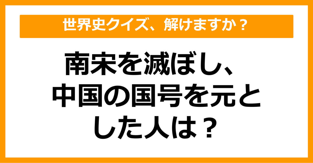 【世界史】南宋を滅ぼし、中国の国号を元とした人は？（第41問）