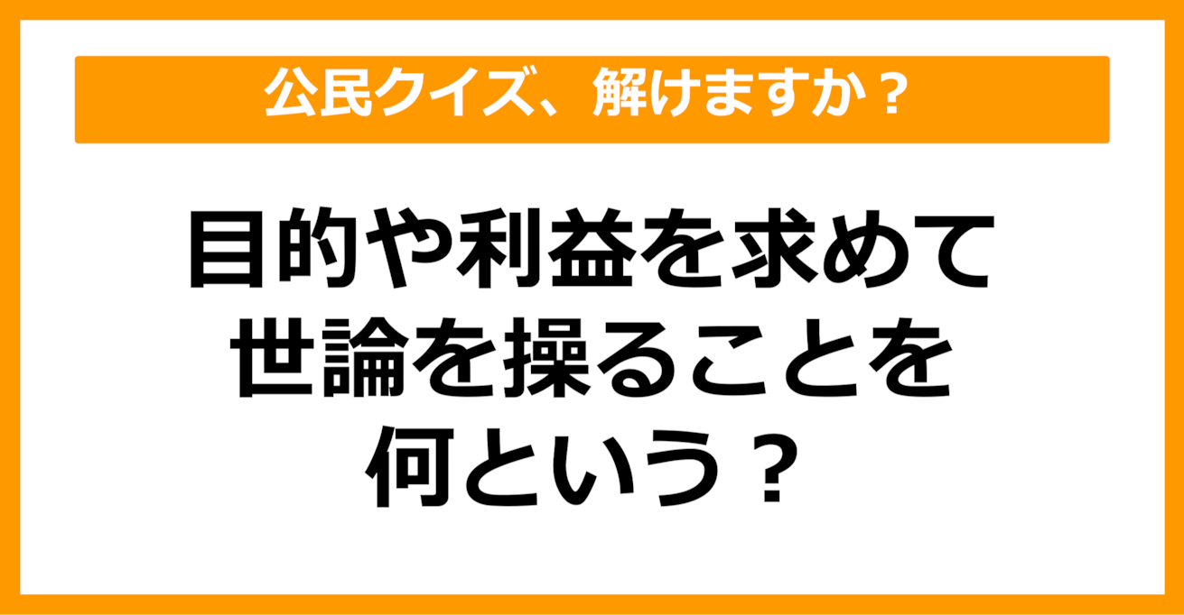 【公民クイズ】目的や利益を求めて世論を操ることを何という？（第50問）