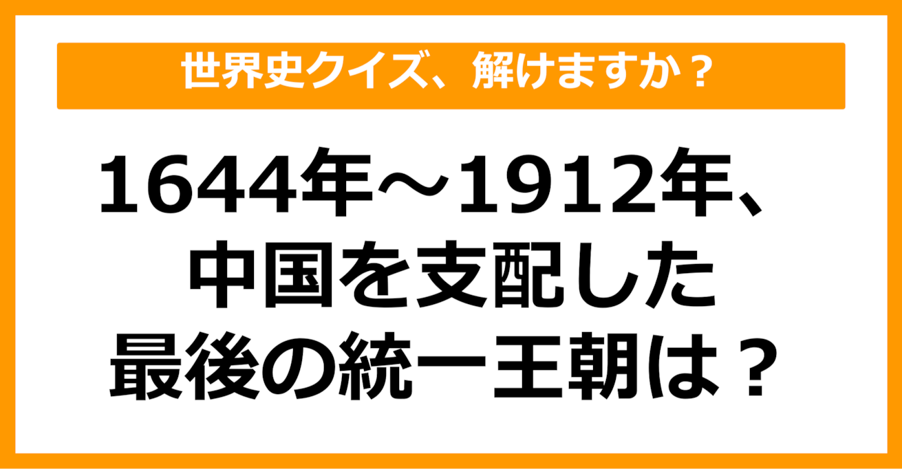 【世界史】1644年～1912年まで中国を支配した最後の統一王朝は？（第43問）