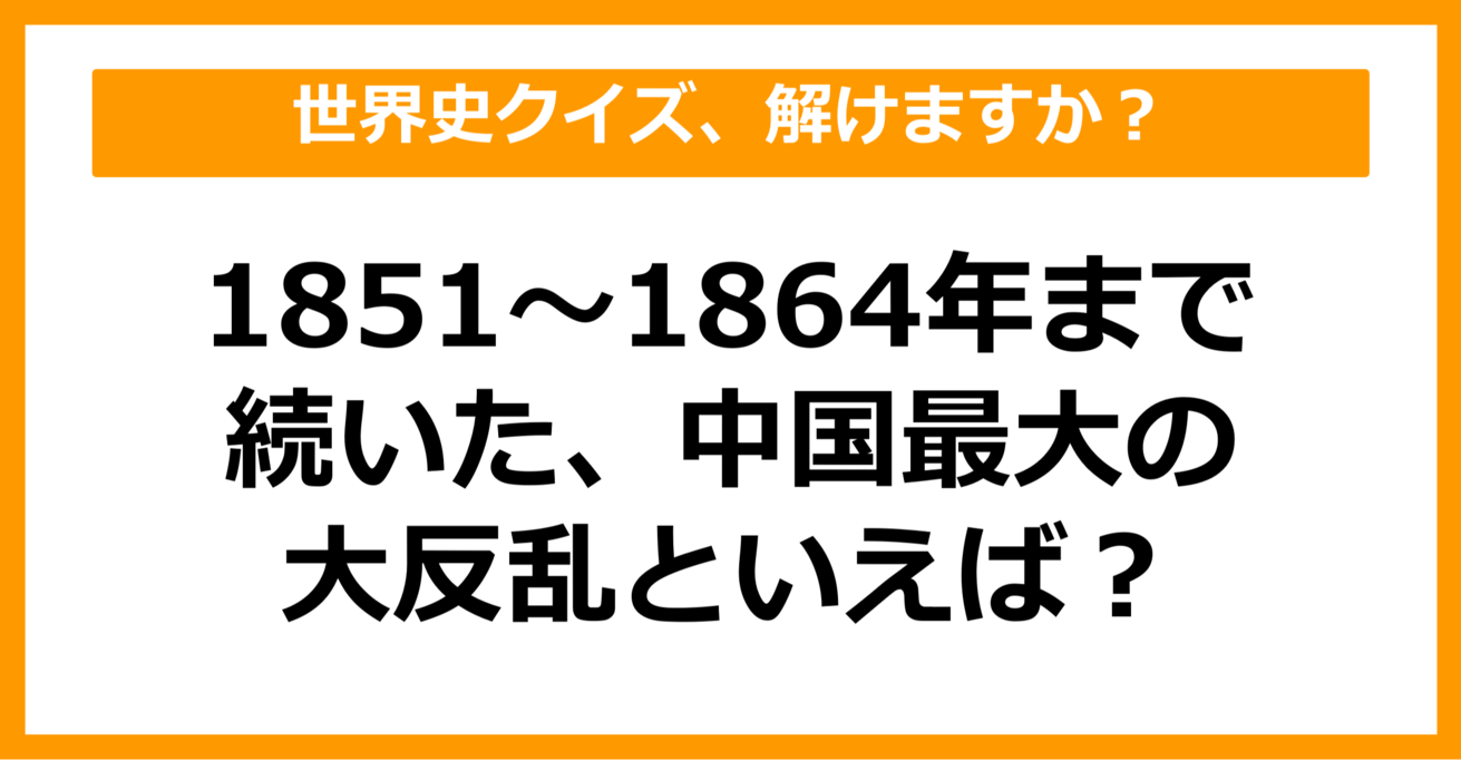 【世界史】1851～1864まで続いた中国最大級の大反乱といえば？（第45問）