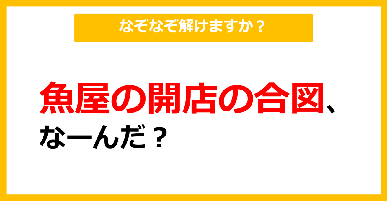 【なぞなぞ】魚屋の開店の合図、なーんだ？（第11問）